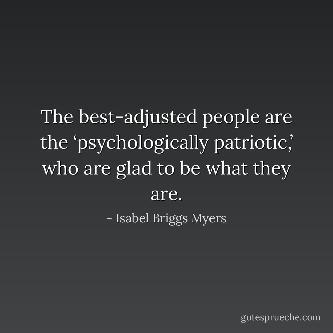 The best-adjusted people are the<br />‘psychologically patriotic,’ who are glad to be what they are. - Isabel Briggs Myers