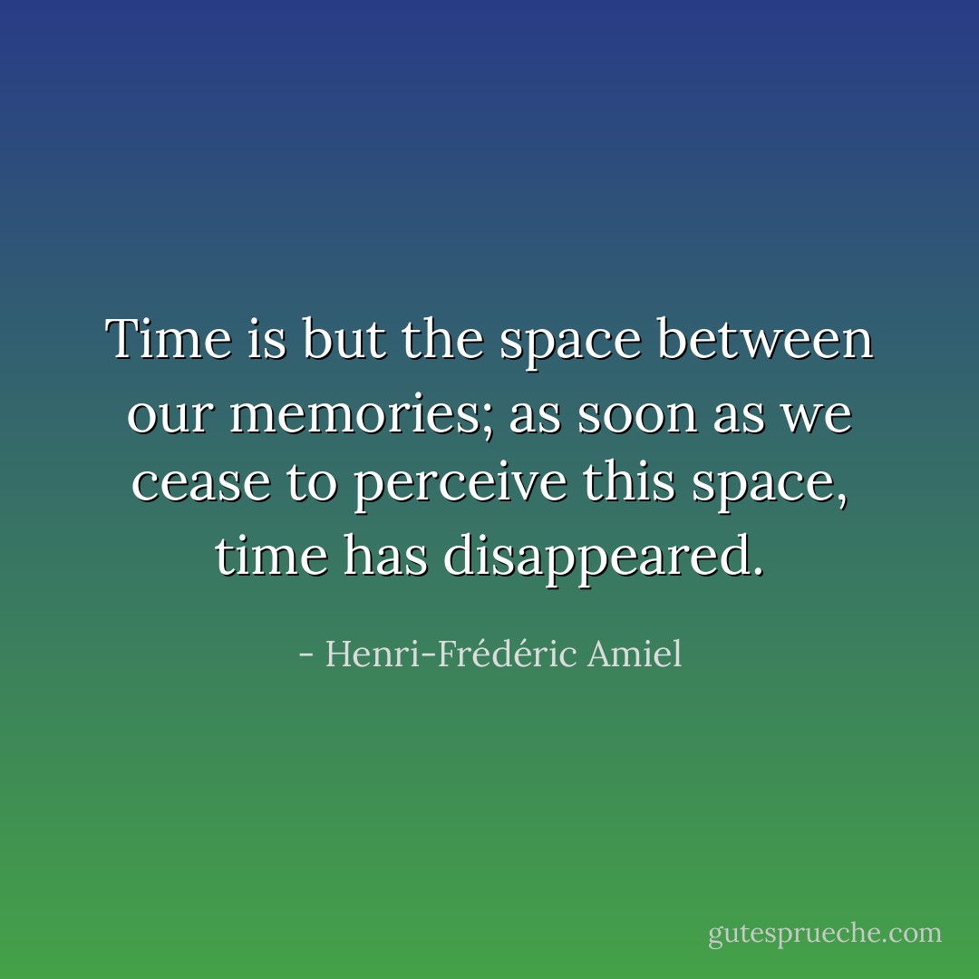 Time is but the space between our memories; as soon as we cease to perceive this space, time has disappeared. - Henri-Frédéric Amiel