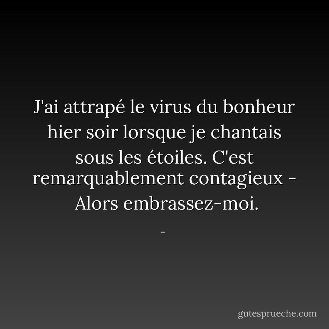 J'ai attrapé le virus du bonheur hier soir<br />lorsque je chantais sous les étoiles.<br />C'est remarquablement contagieux - <br />Alors embrassez-moi. - 