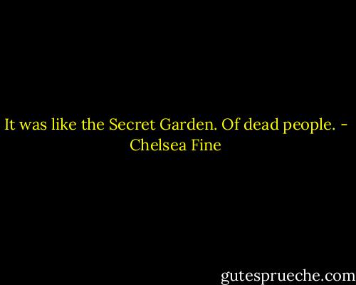 It was like the Secret Garden.<br />Of dead people. - Chelsea Fine