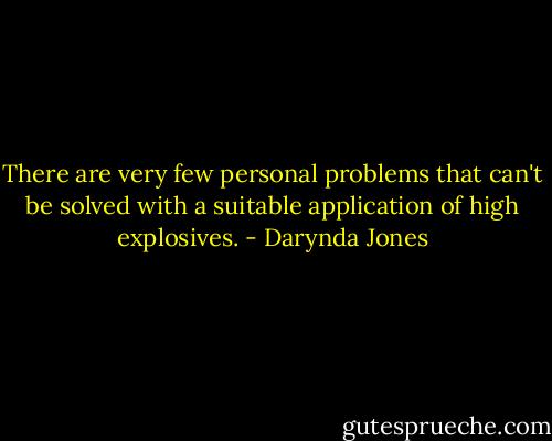 There are very few personal problems that can't be solved with a suitable application of high explosives. - Darynda Jones