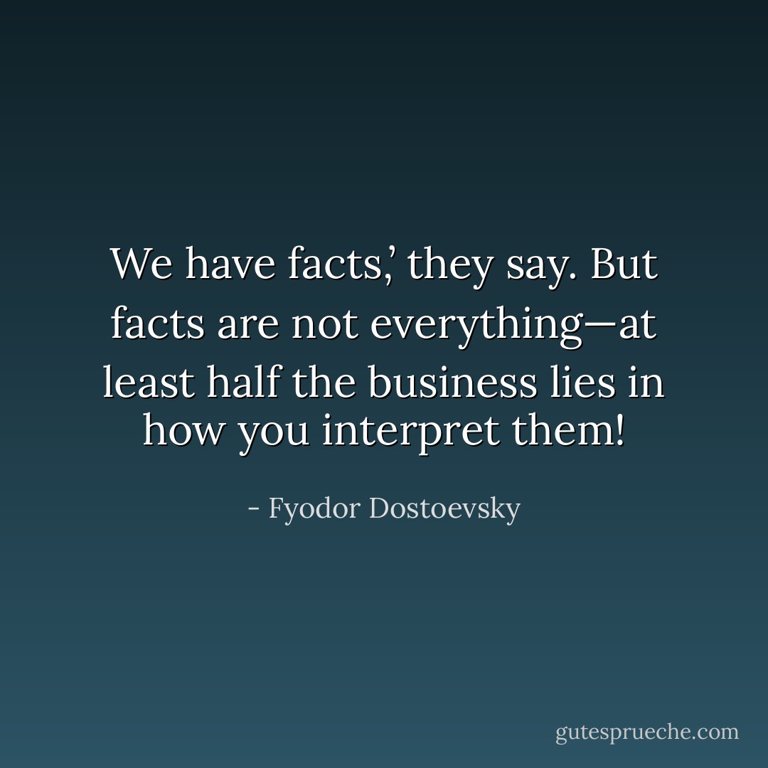 We have facts,’ they say. But facts are not everything—at least half the business lies in how you interpret them! - Fyodor Dostoevsky