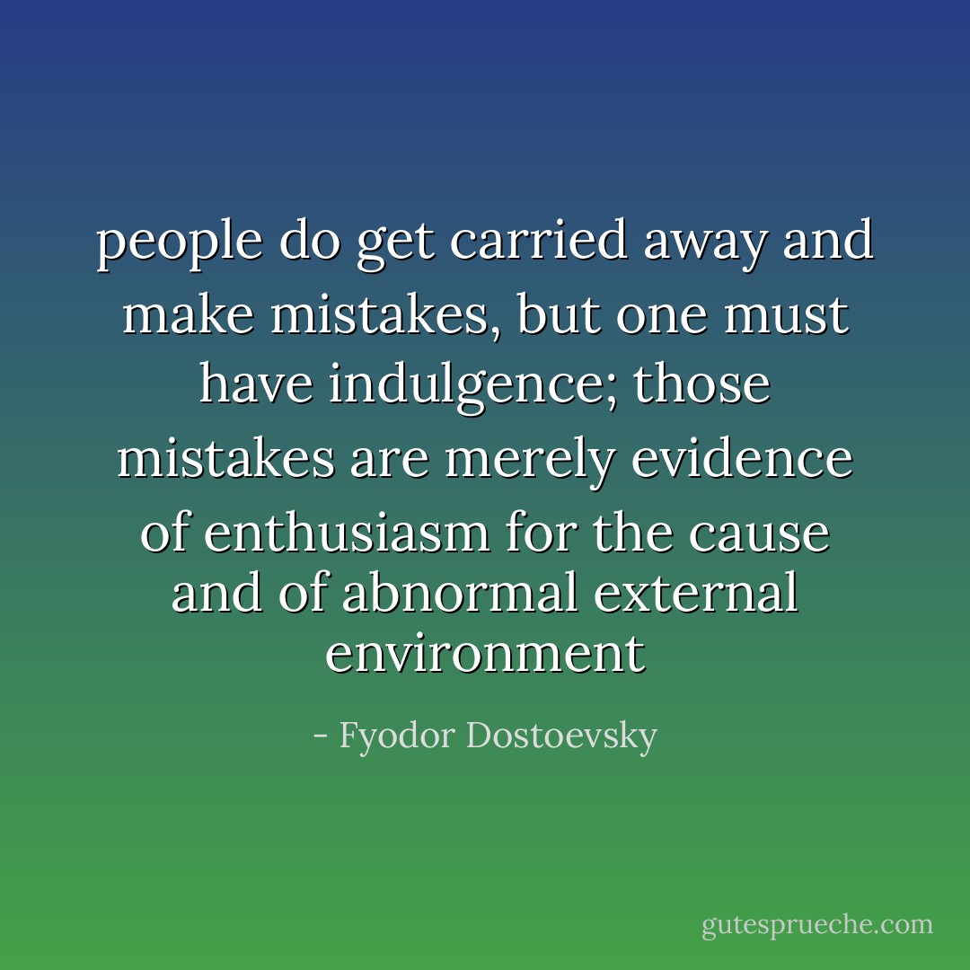 people do get carried away and make mistakes, but one must have indulgence; those mistakes are merely evidence of enthusiasm for the cause and of abnormal external environment - Fyodor Dostoevsky