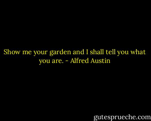 Show me your garden and I shall tell you what you are. - Alfred Austin