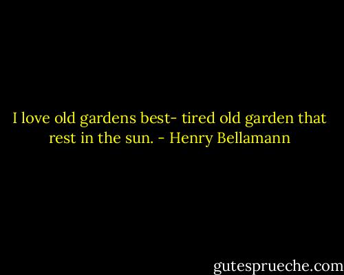 I love old gardens best- tired old garden that rest in the sun. - Henry Bellamann