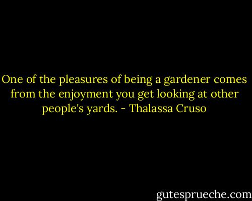 One of the pleasures of being a gardener comes from the enjoyment you get looking at other people's yards. - Thalassa Cruso