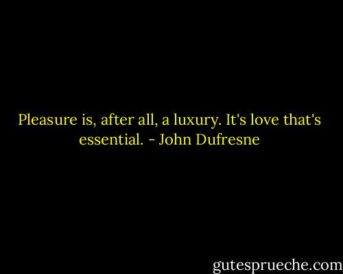 Pleasure is, after all, a luxury. It's love that's essential. - John Dufresne