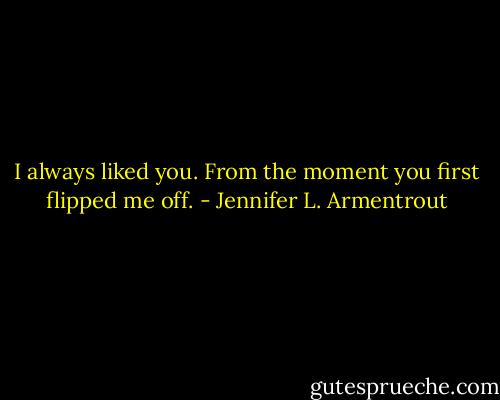 I always liked you. From the moment you first flipped me off. - Jennifer L. Armentrout