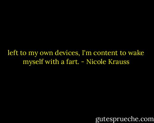 left to my own devices, I'm content to wake myself with a fart. - Nicole Krauss