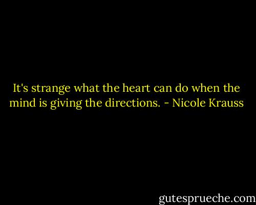It's strange what the heart can do when the mind is giving the directions. - Nicole Krauss