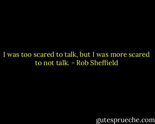 I was too scared to talk, but I was more scared to not talk. - Rob Sheffield