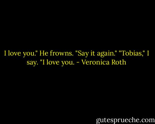 I love you." He frowns.<br />"Say it again."<br />"Tobias," I say. "I love you. - Veronica Roth