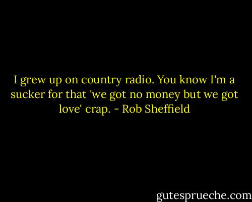 I grew up on country radio. You know I'm a sucker for that 'we got no money but we got love' crap. - Rob Sheffield