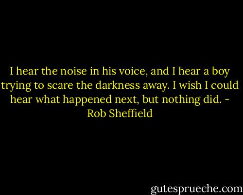 I hear the noise in his voice, and I hear a boy trying to scare the darkness away. I wish I could hear what happened next, but nothing did. - Rob Sheffield