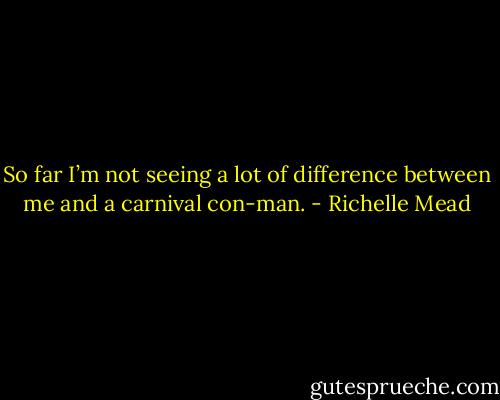 So far I’m not seeing a lot of difference between me and a carnival con-man. - Richelle Mead
