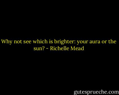 Why not see which is brighter: your aura or the sun? - Richelle Mead