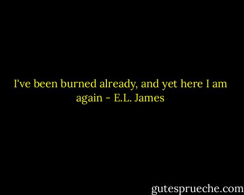 I've been burned already, and yet here I am again - E.L. James