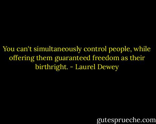 You can't simultaneously control people, while offering them guaranteed freedom as their birthright. - Laurel Dewey