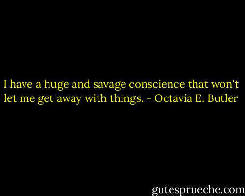I have a huge and savage conscience that won't let me get away with things. - Octavia E. Butler