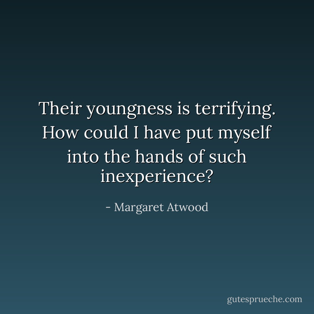 Their youngness is terrifying. How could I have put myself into the hands of such inexperience? - Margaret Atwood