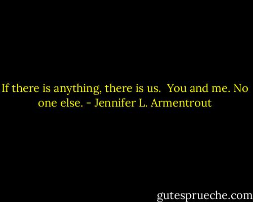 If there is anything, there is us. <br />You and me. No one else. - Jennifer L. Armentrout