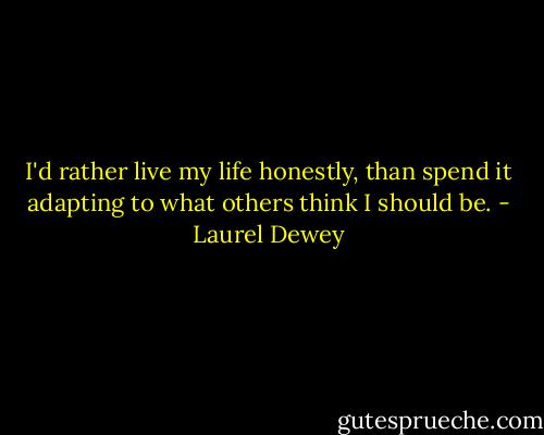 I'd rather live my life honestly, than spend it adapting to what others think I should be. - Laurel Dewey