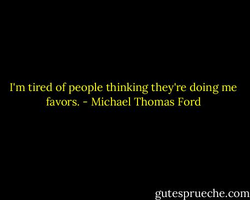 I'm tired of people thinking they're doing me favors. - Michael Thomas Ford