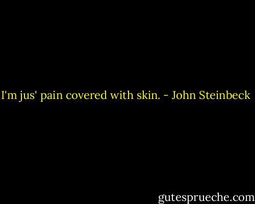 I'm jus' pain covered with skin. - John Steinbeck