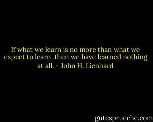 If what we learn is no more than what we expect to learn, then we have learned nothing at all. - John H. Lienhard
