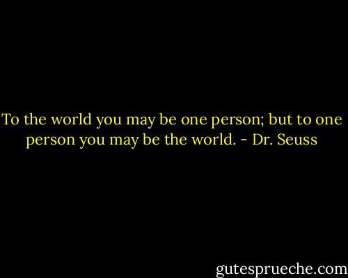 To the world you may be one person; but to one person you may be the world. - Dr. Seuss