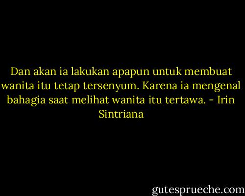 Dan akan ia lakukan apapun untuk membuat wanita itu tetap tersenyum. Karena ia mengenal bahagia saat melihat wanita itu tertawa. - Irin Sintriana