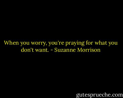 When you worry, you're praying for what you don't want. - Suzanne Morrison
