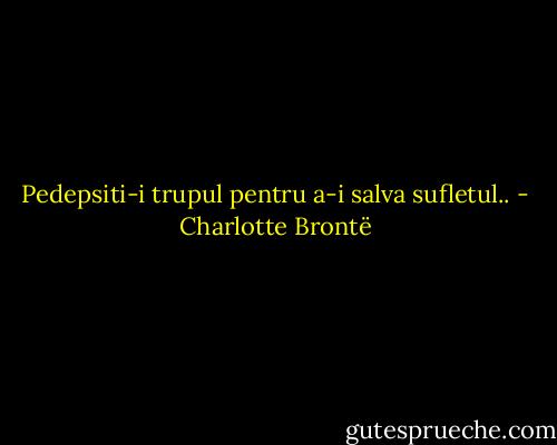 Pedepsiti-i trupul pentru a-i salva sufletul.. - Charlotte Brontë