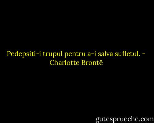 Pedepsiti-i trupul pentru a-i salva sufletul. - Charlotte Brontë