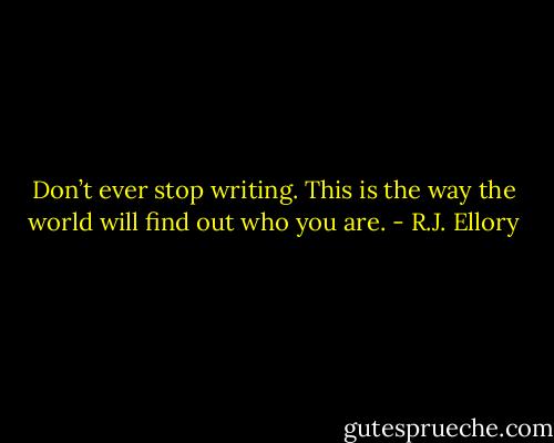 Don’t ever stop writing. This is the way the world will find out who you are. - R.J. Ellory