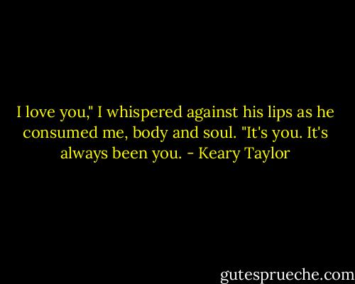 I love you," I whispered against his lips as he consumed me, body and soul. "It's you. It's always been you. - Keary Taylor