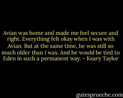 Avian was home and made me feel secure and right. Everything felt okay when I was with Avian. But at the same time, he was still so much older than I was. And he would be tied to Eden in such a permanent way. - Keary Taylor