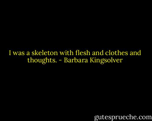 I was a skeleton with flesh and clothes and thoughts. - Barbara Kingsolver