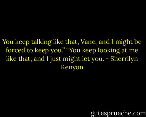 You keep talking like that, Vane, and I might be forced to keep you.”<br />“You keep looking at me like that, and I just might let you. - Sherrilyn Kenyon