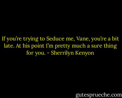 If you’re trying to Seduce me, Vane, you’re a bit late. At his point I’m pretty much a sure thing for you. - Sherrilyn Kenyon