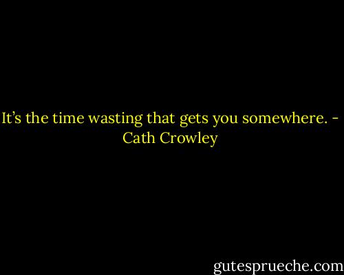 It’s the time wasting that gets you somewhere. - Cath Crowley