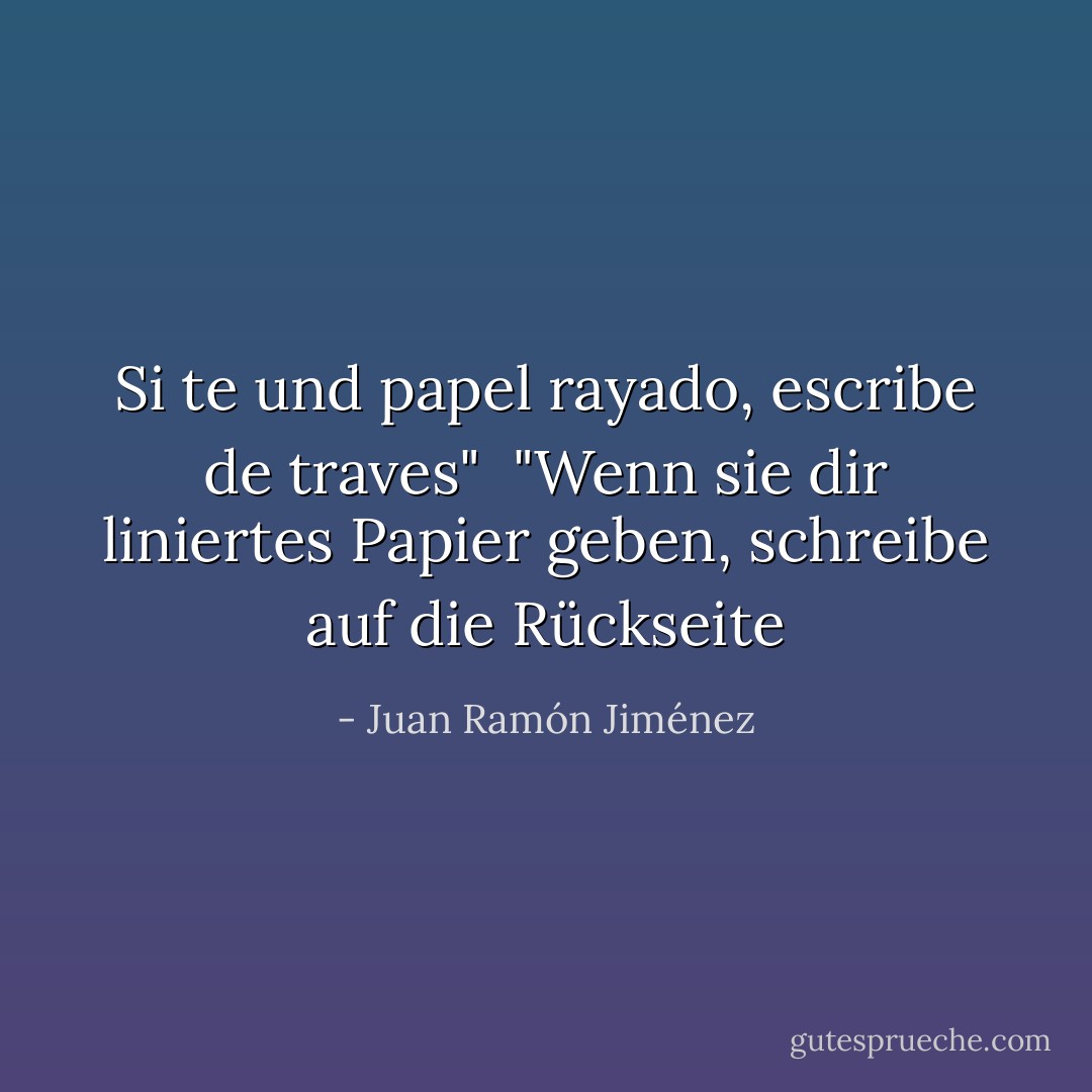Si te und papel rayado, escribe de traves"<br /><br />"Wenn sie dir liniertes Papier geben, schreibe auf die Rückseite - Juan Ramón Jiménez<