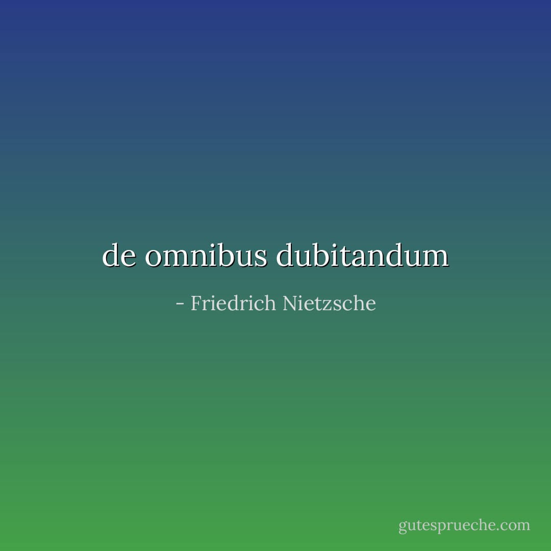 de omnibus dubitandum - Friedrich Nietzsche