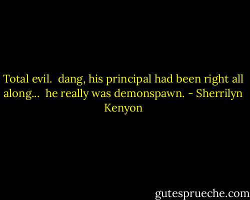 Total evil.<br /><br />dang, his principal had been right all along...<br /><br />he really was demonspawn. - Sherrilyn Kenyon