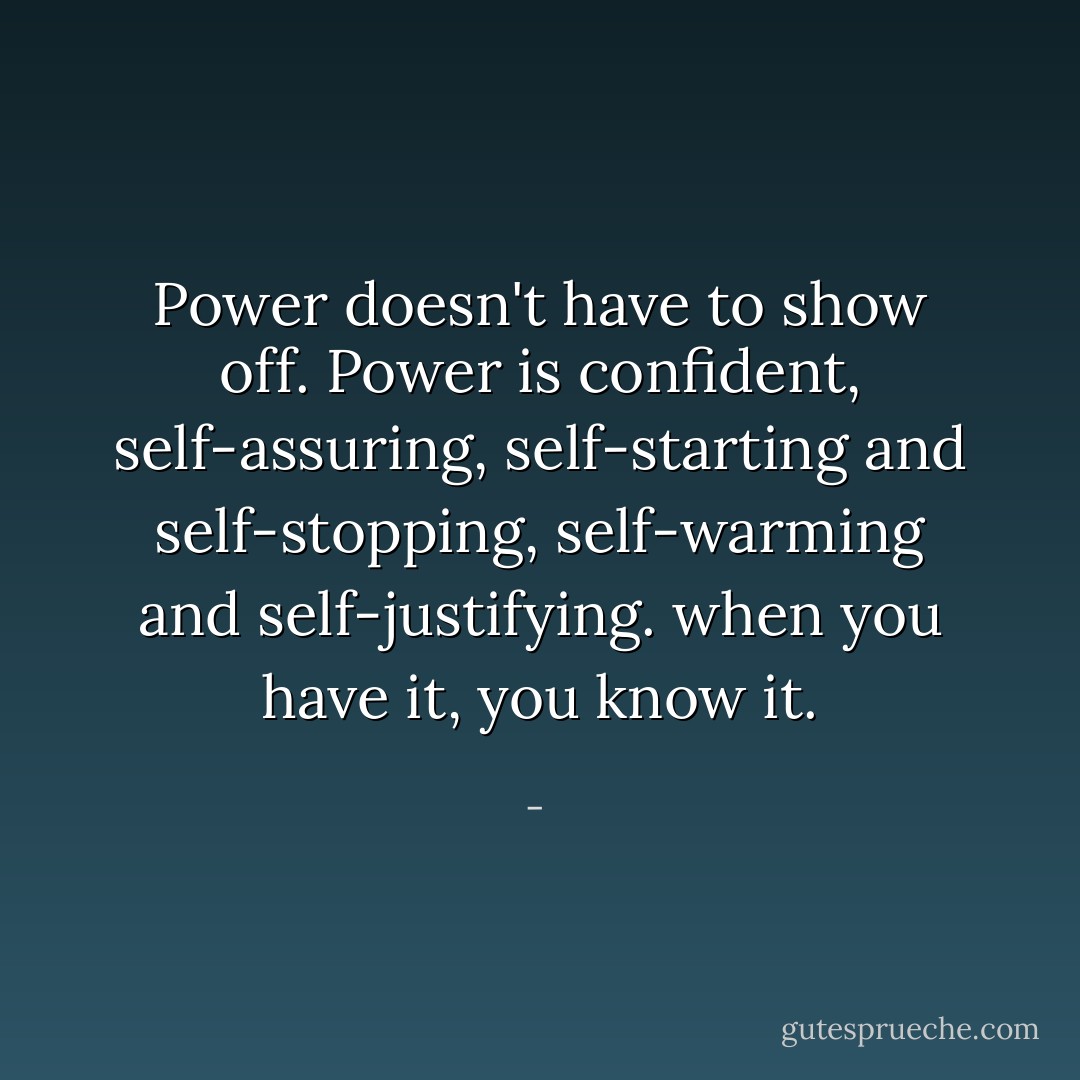 Power doesn't have to show off. Power is confident, self-assuring, self-starting and self-stopping, self-warming and self-justifying. when you have it, you know it. - 
