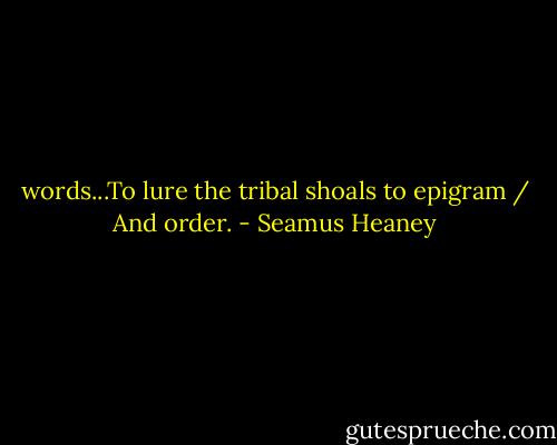 words...To lure the tribal shoals to epigram / And order. - Seamus Heaney