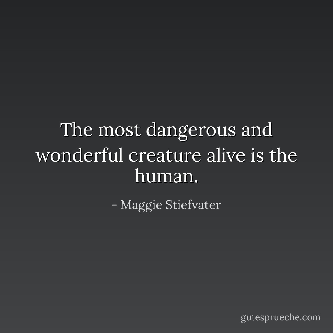 The most dangerous and wonderful creature alive is the human. - Maggie Stiefvater