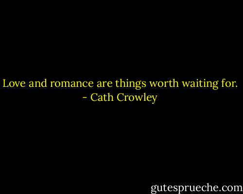 Love and romance are things worth waiting for. - Cath Crowley
