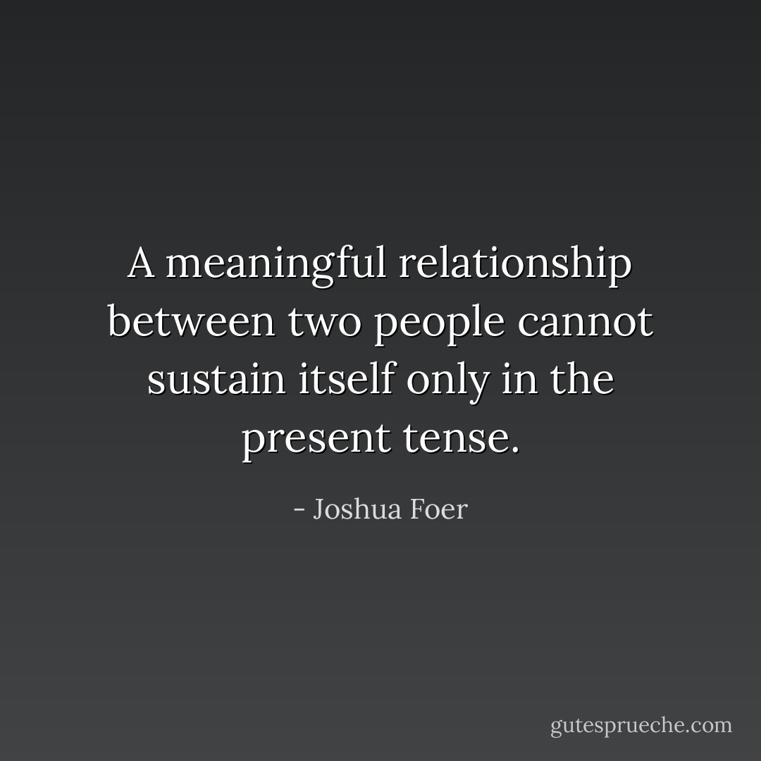 A meaningful relationship between two people cannot sustain itself only in the present tense. - Joshua Foer