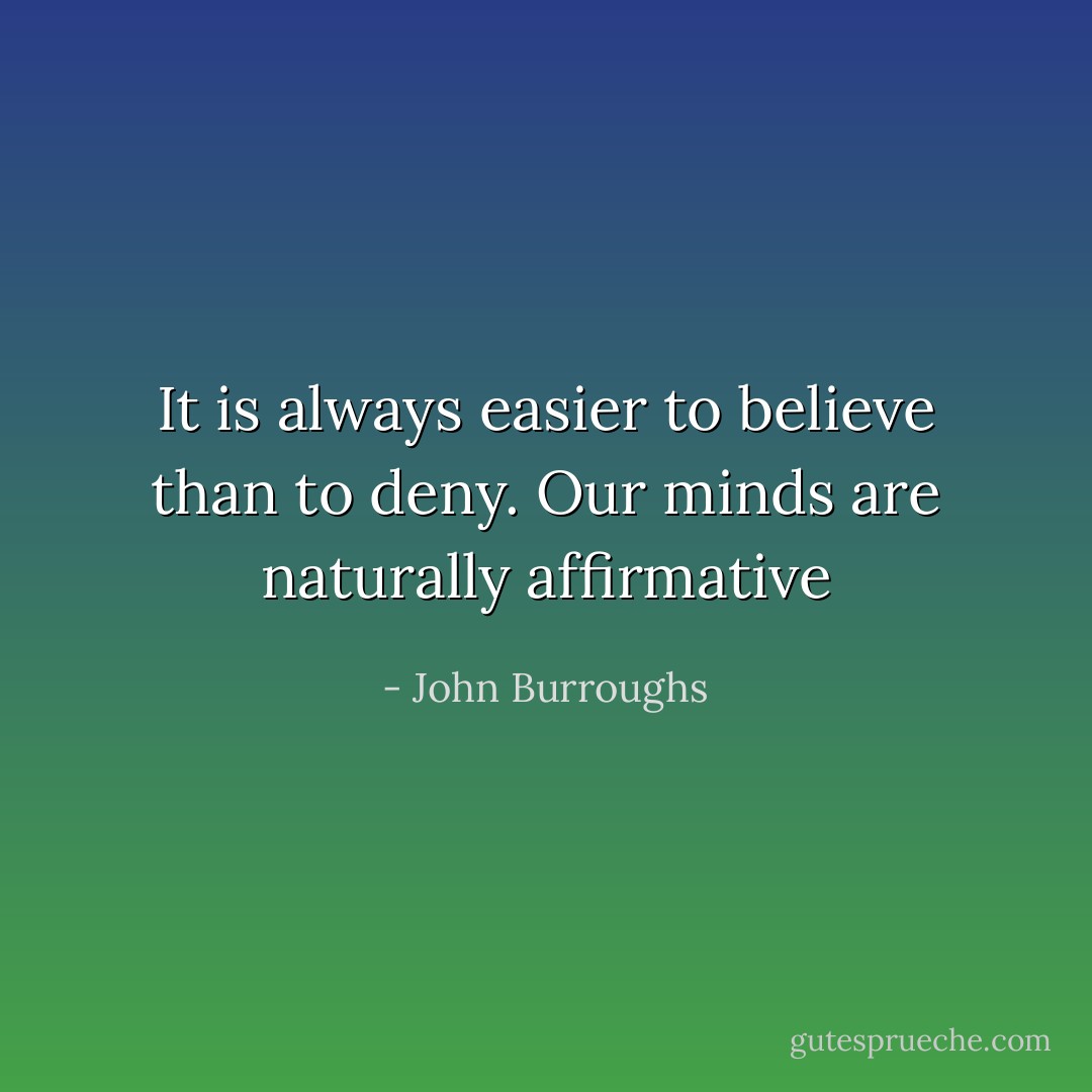 It is always easier to believe than to deny. Our minds are naturally affirmative - John Burroughs